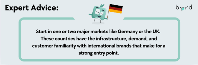 Start in one or two major markets like Germany or the UK.